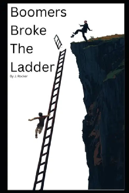 Boomers Broke the Ladder: How One Generation Rigged the Economy and Left You the Bill by J. Rocker