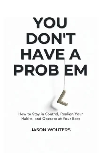 You Don't Have a Problem: Understanding the Patterns That Quietly Shape Your Choices by Jason Wouters