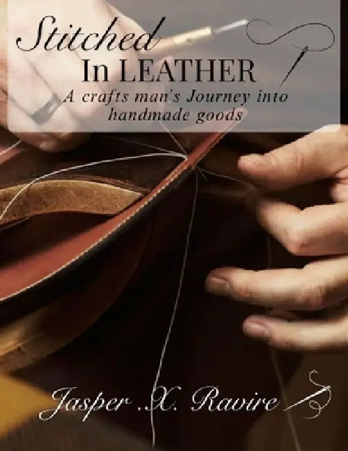 Stitched in Leather: A Craftsman's Journey into Handmade Goods by Jasper X. Ravier