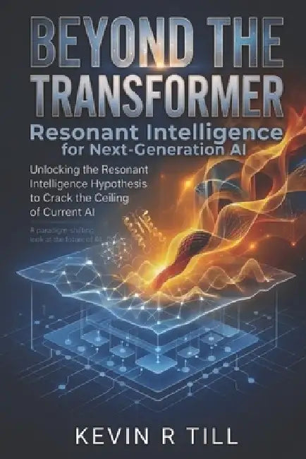 Beyond the Transformer: Resonant Intelligence for Next-Generation AI by Kevin R. Till
