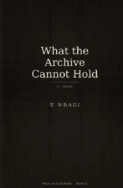 What the Archive Cannot Hold by T. Ndagi