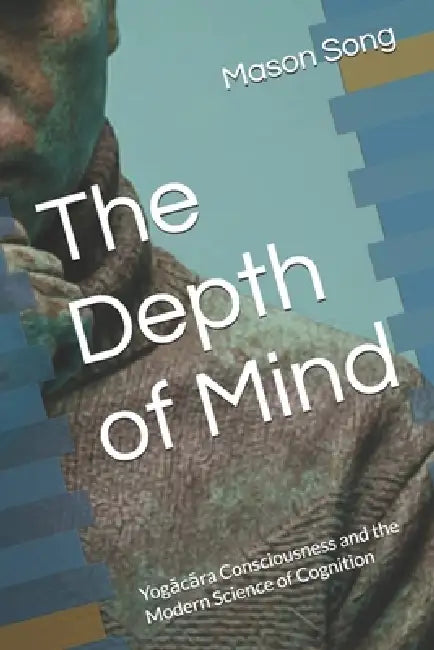 The Depth of Mind: Yogācāra Consciousness and the Modern Science of Cognition by Mason Song
