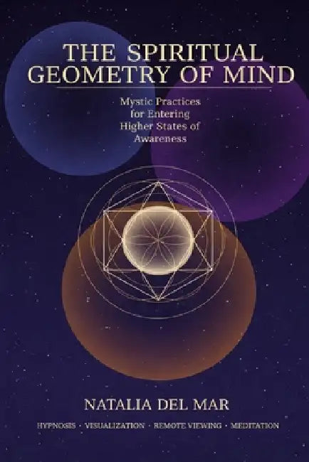 The Spiritual Geometry of Mind: Mystic Practices for Entering Higher States of Awareness by Natalia del Mar