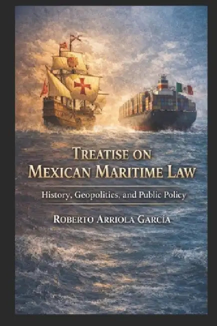 Treatise on Mexican Maritime Law: History, Geopolitics, and Public Policy by Roberto Arriola García