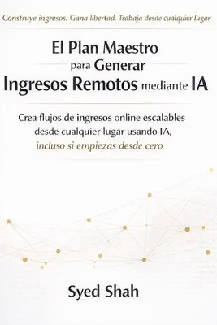 El Plan Maestro para Generar Ingresos Remotos mediante IA: Crea flujos de ingresos online escalables desde cualquier lugar usando IA, incluso si empie by Syed Shah