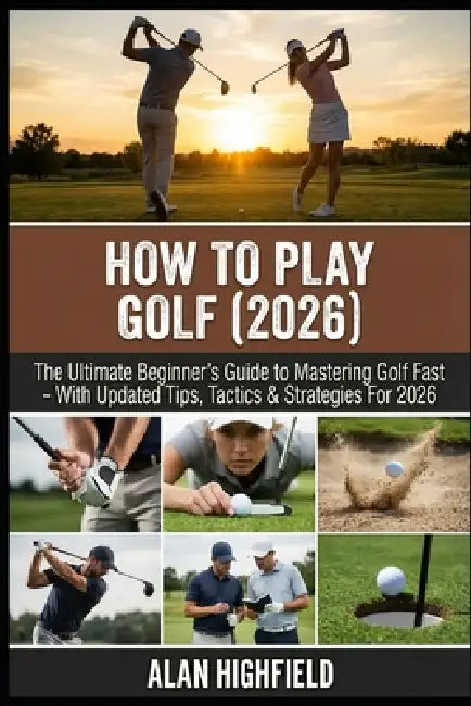 How to Play Golf (2026 Updated Edition): The Ultimate Beginner's Guide to Mastering Golf Fast 2026 Updated Tips, Tactics & Strategies Proven Secrets F by Alan Highfield