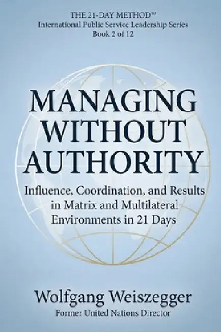The 21-Day Method - International Public Service Leadership Series: MANAGING WITHOUT AUTHORITY: Influence, Coordination, and Results in Matrix and Mul by Wolfgang Weiszegger