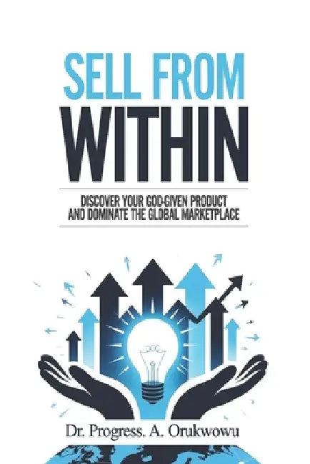 Sell From Within: Discover Your God-Given Product and Dominate the Global Marketplace by Progress Orukwowu