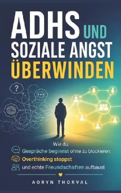 ADHS und soziale Angst überwinden: Wie du Gespräche beginnst ohne zu blockieren, Overthinking stoppst und echte Freundschaften aufbaust by Aoryn Thorval