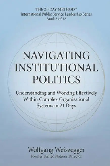 The 21-Day Method - International Public Service Leadership Series: NAVIGATING INSTITUTIONAL POLITICS: Understanding and Working Effectively Within Co by Wolfgang Weiszegger
