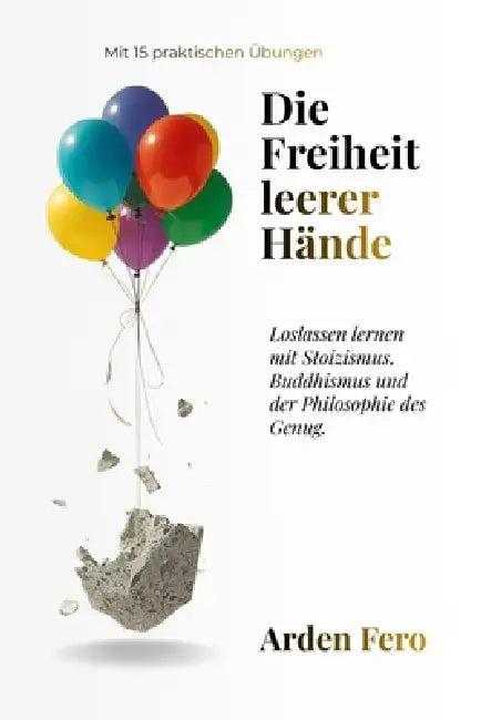 Die Freiheit leerer Hände: Loslassen lernen mit Stoizismus, Buddhismus und der Philosophie des Genug. Mit 15 praktischen Übungen by Arden Fero