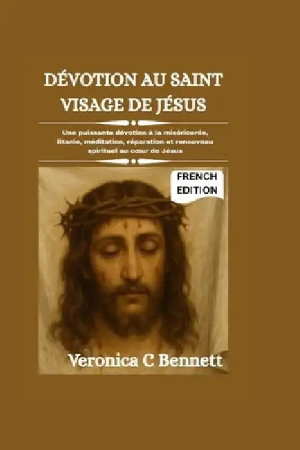 Dévotion au Saint Visage de Jésus: Une puissante dévotion à la miséricorde, litanie, méditation, réparation et renouveau spirituel au coeur de Jésus by Veronica C. Bennett