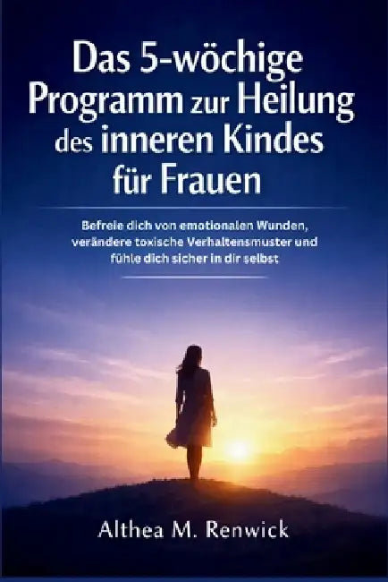 Das 5-wöchige Programm zur Heilung des inneren Kindes für Frauen: Befreie dich von emotionalen Wunden, verändere toxische Verhaltensmuster und fühle d by Althea M. Renwick