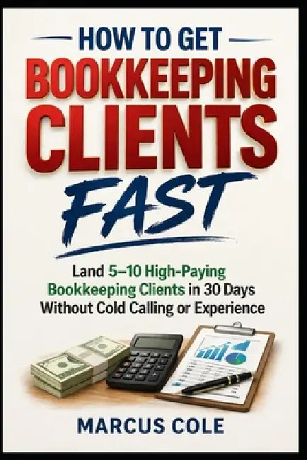 How to Get Bookkeeping Clients Fast: Land 5-10 High-Paying Bookkeeping Clients in 30 Days Without Cold Calling or Experience by Marcus Cole