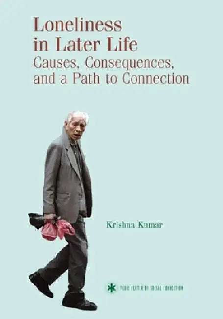 Loneliness in Later Life: Causes, Consequences, and a Path to Connection by Krishna Kumar