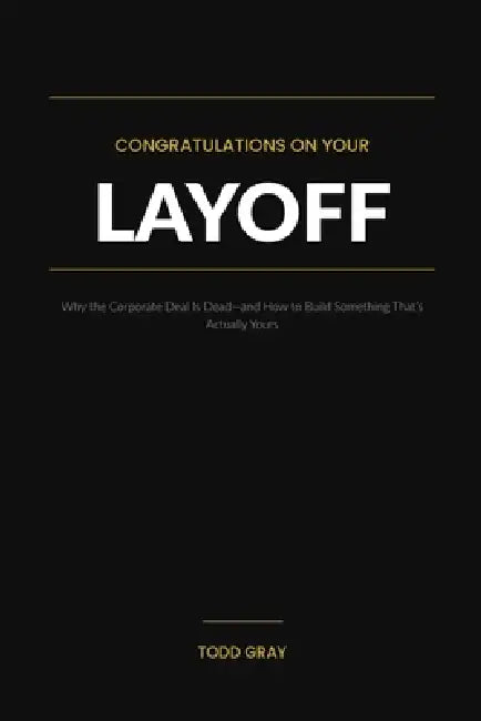 Congratulations on Your Layoff: Why the Corporate Deal Is Dead-and How to Build Something That's Actually Yours by Todd Gray