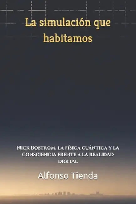 La simulación que habitamos: Nick Bostrom, la física cuántica y la consciencia frente a la realidad digital by Alfonso Tienda Braulio