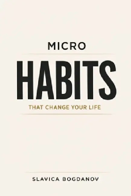 Micro Habits That Change Your Life: Small Daily Actions to Rewire Your Brain, Build Momentum, Create Massive Results Without Motivation or Willpower by Slavica Bogdanov