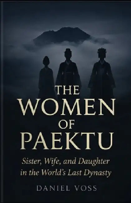 The Women of Paektu: Sister, Wife, and Daughter in the World's Last Dynasty by Daniel Voss