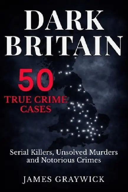 Dark Britain: 50 True Crime Cases - Serial Killers, Unsolved Murders and Notorious Crimes by James Graywick