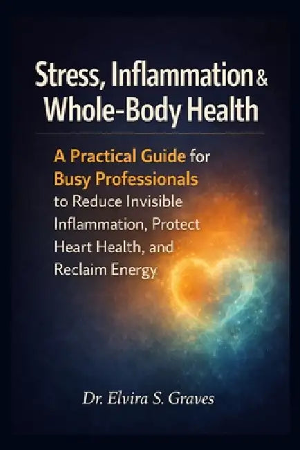 Stress, Inflammation & Whole-Body Health: A Practical Guide for Busy Professionals to Reduce Invisible Inflammation, Protect Heart Health, and Reclaim by Elvira S. Graves