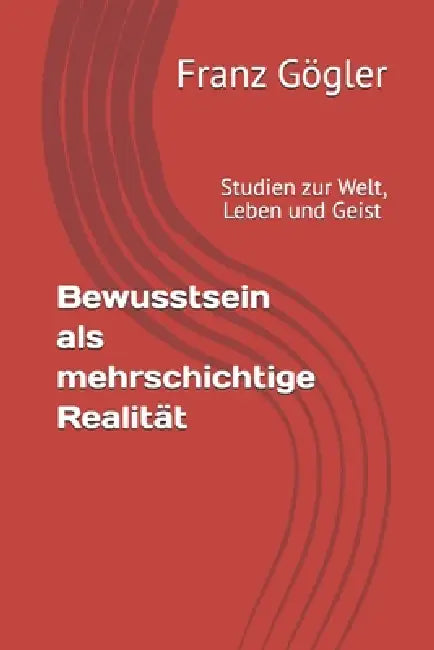 Bewusstsein als mehrschichtige Realität: Von der Selbstorganisation der Natur zur Erfahrung des Selbst by Franz Gögler