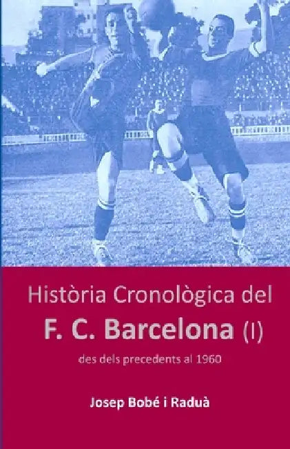 Història Cronològica del FC Barcelona (I): Des dels precedents al 1960 by Josep Bobé I. Raduà