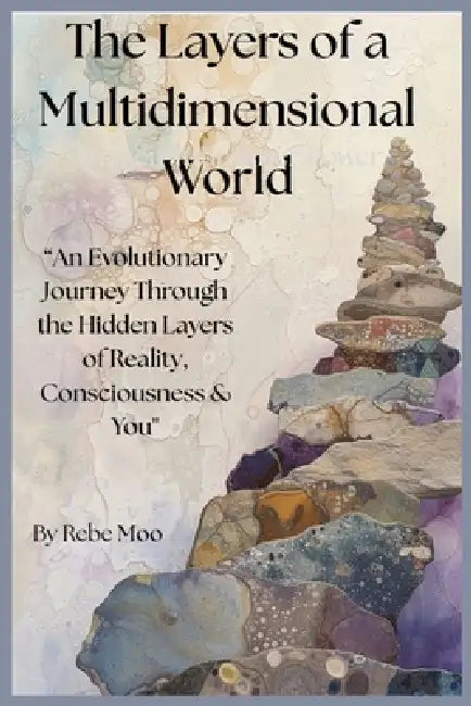 The Layers of a Multidimensional World: An Evolutionary Journey Through the Hidden Layers of Reality, Consciousness & You by Rebe Moo