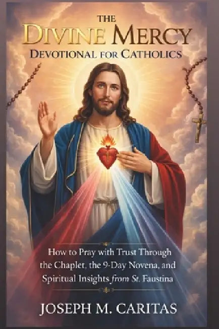The Divine Mercy Devotional for Catholics: How to Pray with Trust Through the Chaplet, the 9-Day Novena, and Spiritual Insights from St. Faustina by Joseph M. Caritas