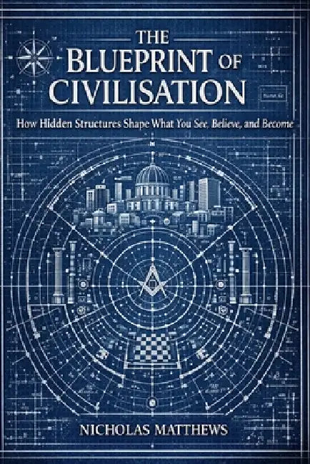 The Blueprint of Civilisation: How Hidden Structures Shape What You See, Believe, and Become by Nicholas Matthews