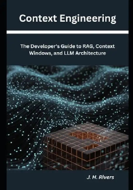 Context Engineering: The Developer's Guide to RAG, Context Windows, and LLM Architecture by J. H. Rivers