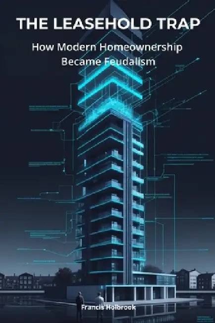 The Leasehold Trap: How Modern Homeownership Became Feudalism by Francis Holbrook