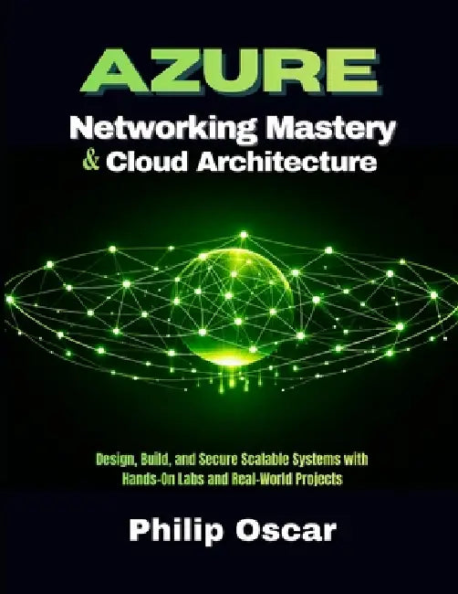 Azure Cloud Architecture & Networking Mastery: Design, Build, and Secure Scalable Systems with Hands-On Labs and Real-World Projects by Philip Oscar