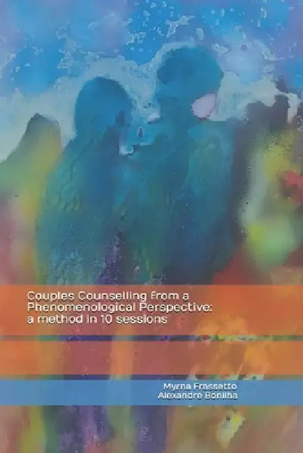 Couples Counselling from a Phenomenological Perspective: a method in 10 sessions by Alexandre Pinho Da Cruz Bonilha, Myrna Coelho Frassetto