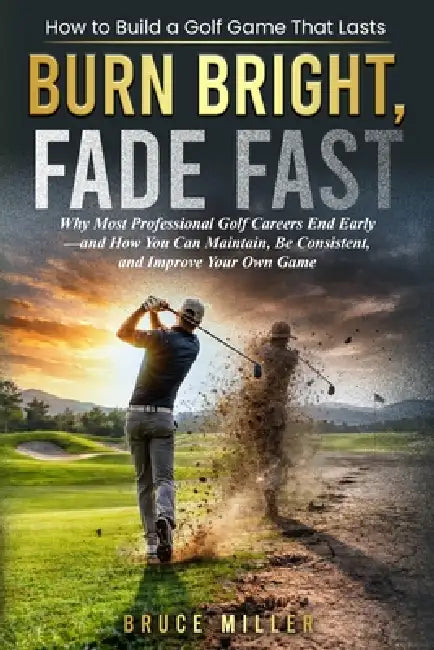 Burn Bright, Fade Fast: Why Your Golf Game Disappears-and How to Stay Consistent and Improve by Bruce Miller