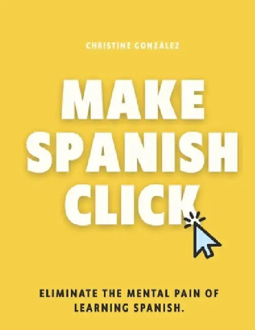 Make Spanish Click: Eliminate the Mental Pain of Learning Spanish by Christine Gonzalez