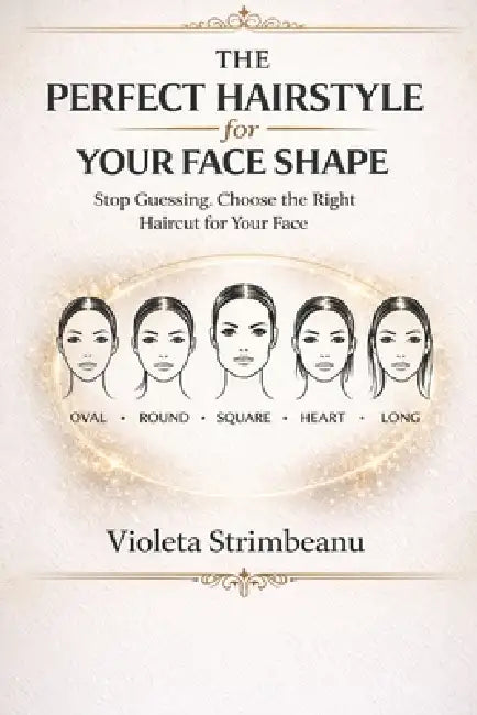 The Perfect Hairstyle for Your Face Shape: Stop Guessing and Choose the Right Haircut for Your Face, Features, and Hair Type by Violeta Strimbeanu