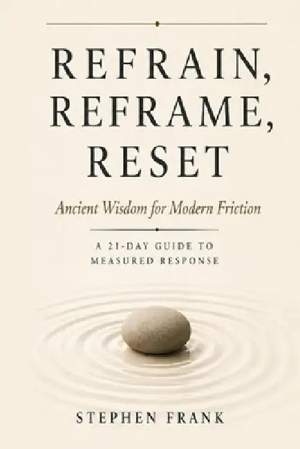 Refrain, Reframe, Reset: Ancient Wisdom for Modern Friction A 21-Day Guide to Measured Response by Stephen Frank