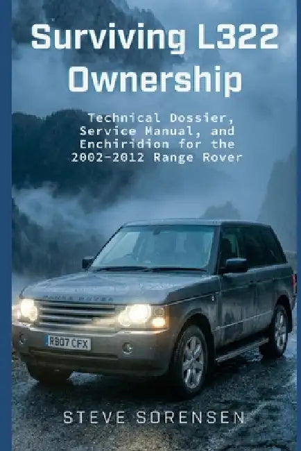 Surviving L322 Ownership: A Technical Dossier, Service Manual, and Enchiridion for the 2002-2012 Range Rover by Steve Sorensen