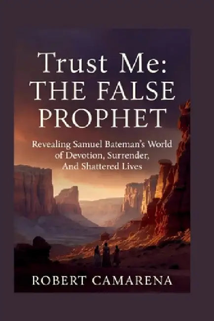 Trust Me: The False Prophet: Revealing Samuel Bateman's World of Devotion, Surrender, And Shattered Lives by Robert Camarena