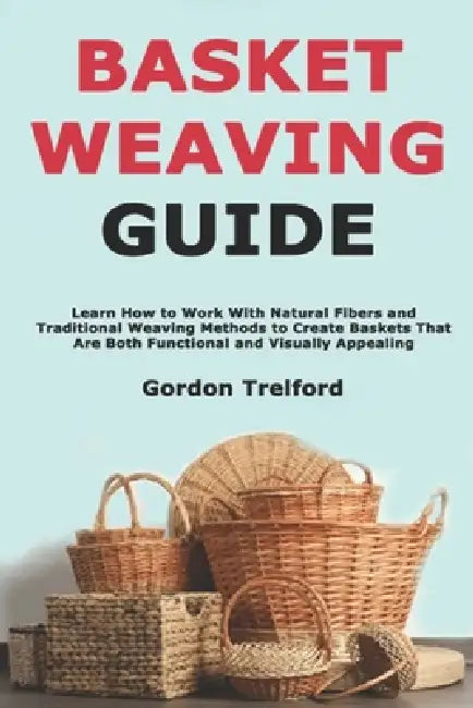 Basket Weaving Guide: Learn How to Work With Natural Fibers and Traditional Weaving Methods to Create Baskets That Are Both Functional and Visually Ap by Gordon Trelford