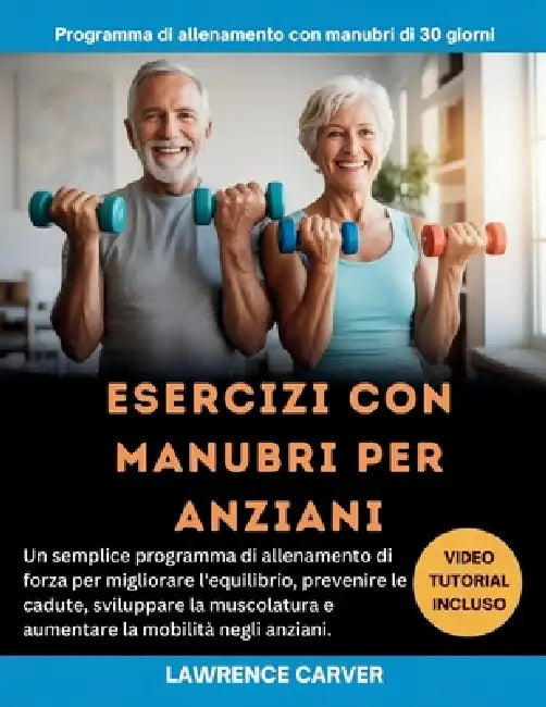 Esercizi Con Manubri Per Anziani: Un semplice programma di allenamento di forza per migliorare l'equilibrio, prevenire le cadute, sviluppare la muscol by Lawrence Carver