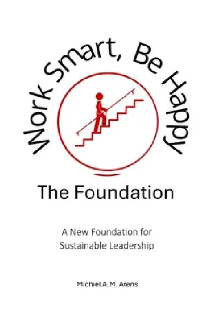 Work Smart, Be Happy; The Foundation: A New Foundation for Sustainable Leadership by Michiel Arens