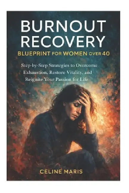 Burnout Recovery Blueprint for Women Over 40: Step-by-Step Strategies to Overcome Exhaustion, Restore Vitality, and Reignite Your Passion for Life by Celine Maris