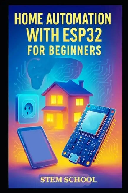 Home Automation with ESP32 for Beginners: Build Smart Home Systems and Control Solutions Step-by-Step by Stem School