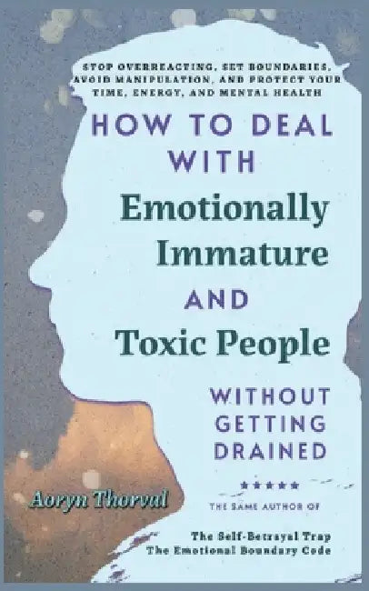 How to Deal with Emotionally Immature and Toxic People Without Getting Drained: Stop Overreacting, Set Boundaries, Avoid Manipulation, Protect Your Ti by Aoryn Thorval