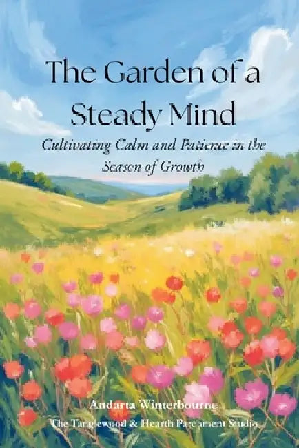 The Garden of a Steady Mind: Cultivating Calm and Patience in the Season of Growth by Andarta Winterbourne