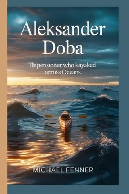 Aleksander Doba: The Pensioner Who Kayaked Across Oceans by Michael Fenner