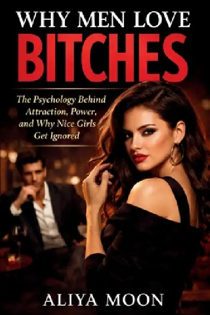 Why Men Love Bitches: The Psychology Behind Attraction, Power, and Why Nice Girls Get Ignored by Aliya Moon
