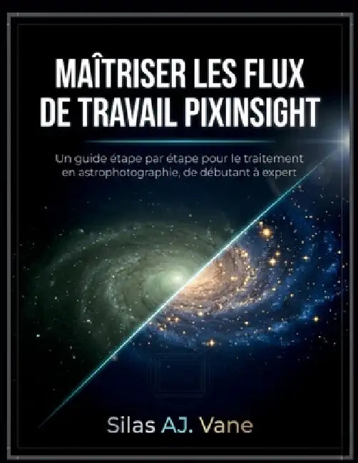 Maîtriser Les Flux de Travail Pixinsight: Un guide étape par étape pour le traitement en astrophotographie, de débutant à expert by Silas Aj Vane